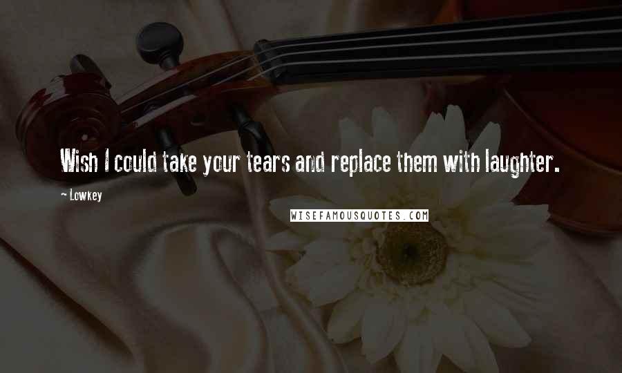 Lowkey Quotes: Wish I could take your tears and replace them with laughter.