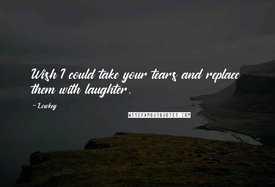 Lowkey Quotes: Wish I could take your tears and replace them with laughter.