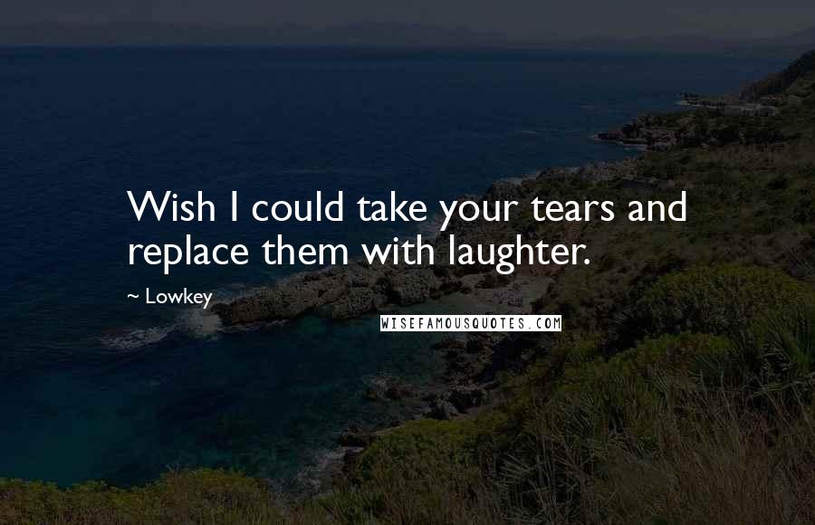 Lowkey Quotes: Wish I could take your tears and replace them with laughter.