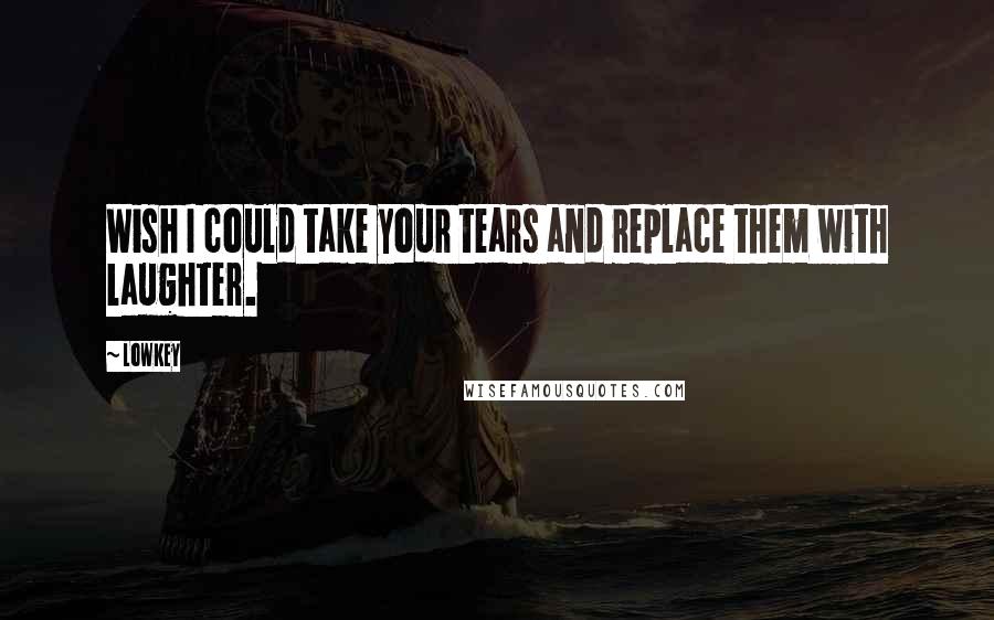 Lowkey Quotes: Wish I could take your tears and replace them with laughter.