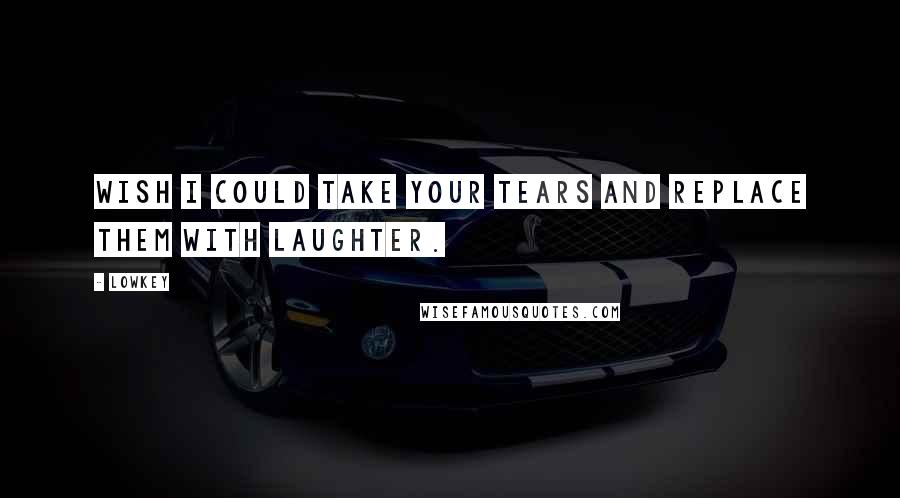 Lowkey Quotes: Wish I could take your tears and replace them with laughter.