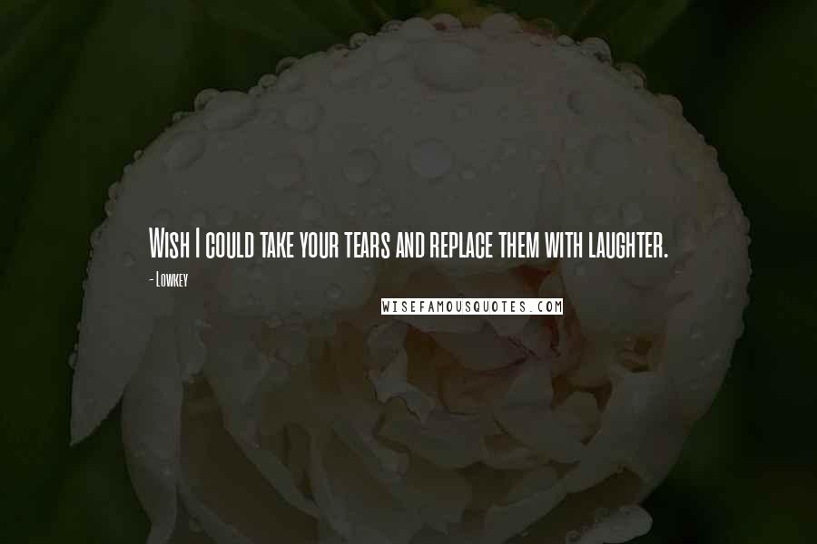 Lowkey Quotes: Wish I could take your tears and replace them with laughter.