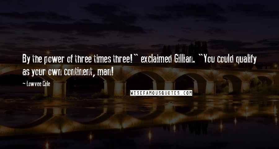 Lowvee Cole Quotes: By the power of three times three!" exclaimed Gillian. "You could qualify as your own continent, man!