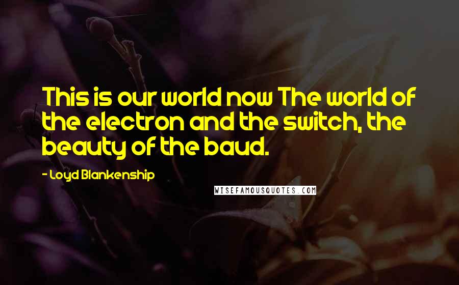 Loyd Blankenship Quotes: This is our world now The world of the electron and the switch, the beauty of the baud.