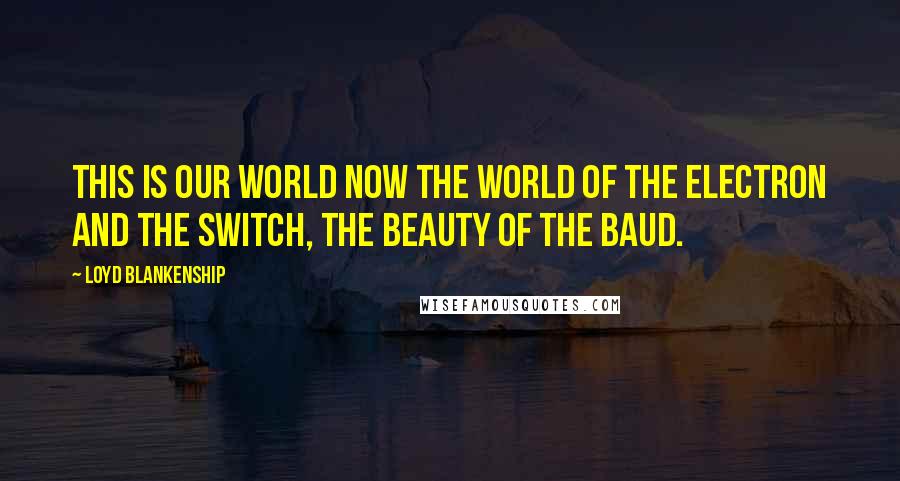Loyd Blankenship Quotes: This is our world now The world of the electron and the switch, the beauty of the baud.