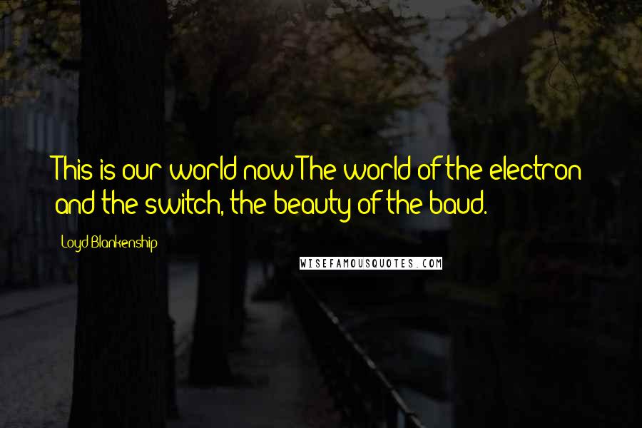 Loyd Blankenship Quotes: This is our world now The world of the electron and the switch, the beauty of the baud.