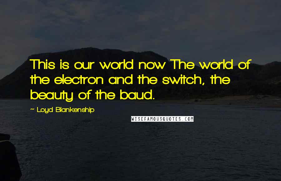 Loyd Blankenship Quotes: This is our world now The world of the electron and the switch, the beauty of the baud.