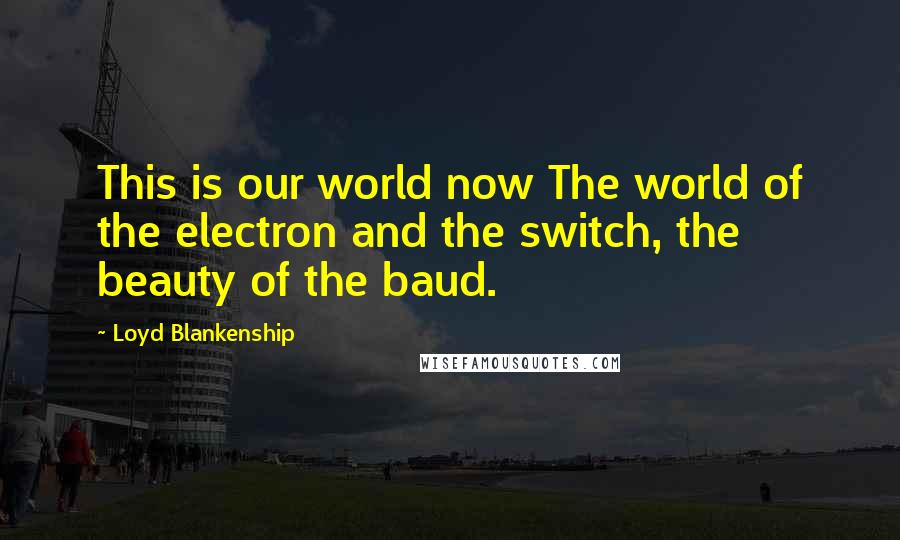 Loyd Blankenship Quotes: This is our world now The world of the electron and the switch, the beauty of the baud.