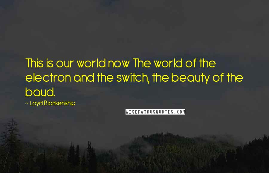 Loyd Blankenship Quotes: This is our world now The world of the electron and the switch, the beauty of the baud.