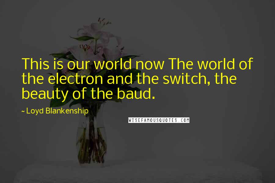 Loyd Blankenship Quotes: This is our world now The world of the electron and the switch, the beauty of the baud.