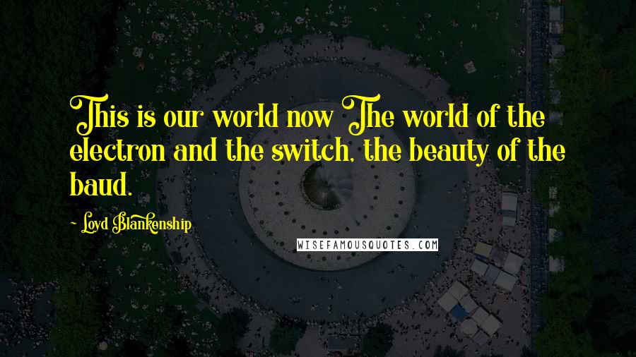 Loyd Blankenship Quotes: This is our world now The world of the electron and the switch, the beauty of the baud.