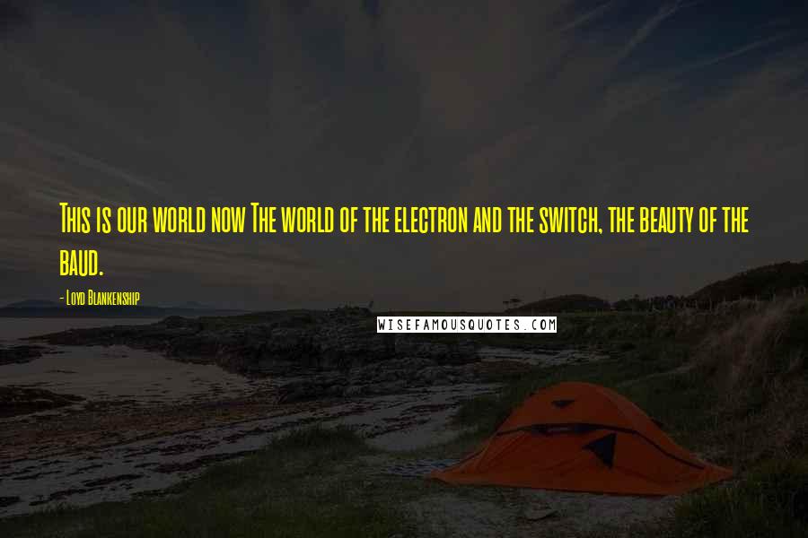 Loyd Blankenship Quotes: This is our world now The world of the electron and the switch, the beauty of the baud.