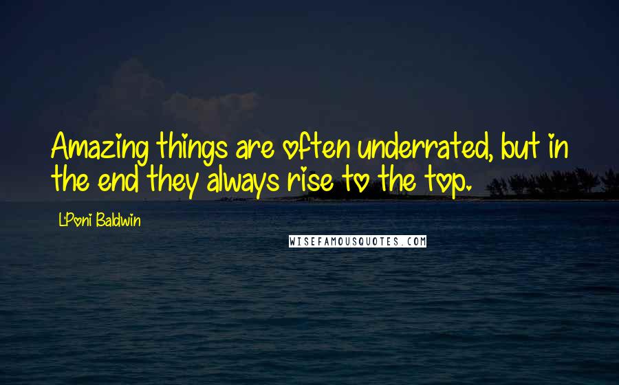 L'Poni Baldwin Quotes: Amazing things are often underrated, but in the end they always rise to the top.