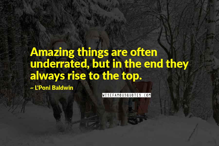 L'Poni Baldwin Quotes: Amazing things are often underrated, but in the end they always rise to the top.