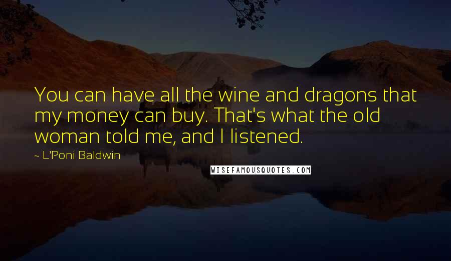 L'Poni Baldwin Quotes: You can have all the wine and dragons that my money can buy. That's what the old woman told me, and I listened.