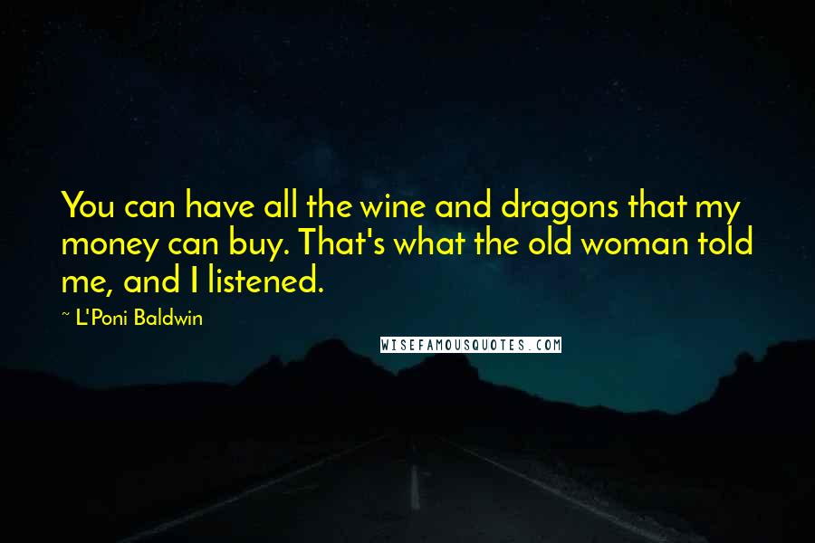 L'Poni Baldwin Quotes: You can have all the wine and dragons that my money can buy. That's what the old woman told me, and I listened.