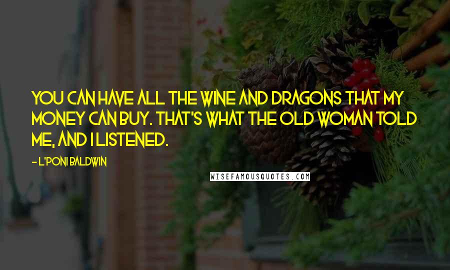 L'Poni Baldwin Quotes: You can have all the wine and dragons that my money can buy. That's what the old woman told me, and I listened.