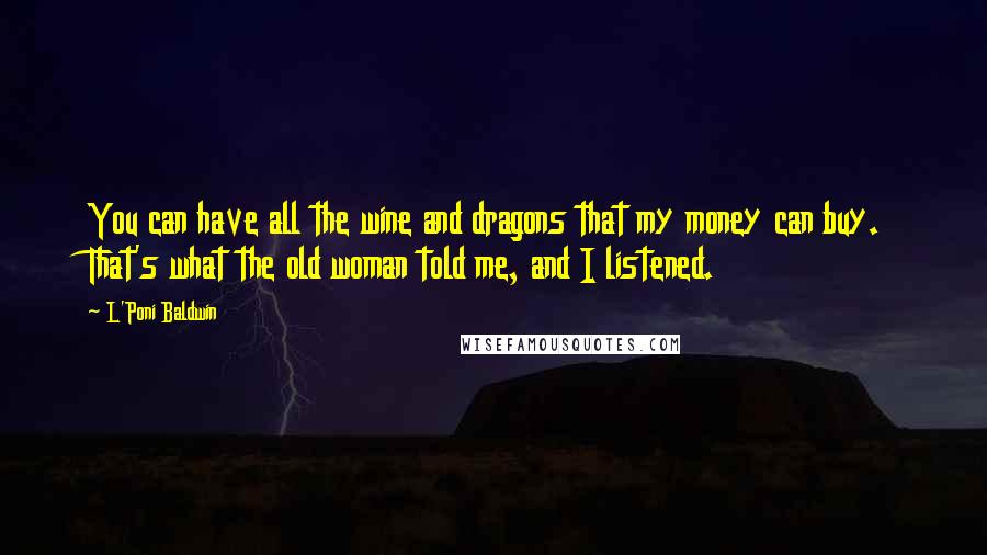 L'Poni Baldwin Quotes: You can have all the wine and dragons that my money can buy. That's what the old woman told me, and I listened.