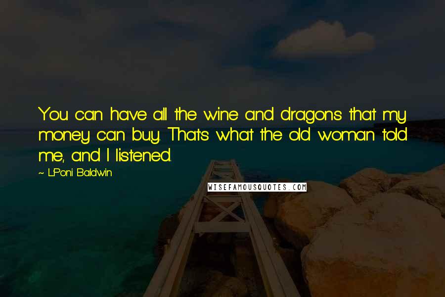 L'Poni Baldwin Quotes: You can have all the wine and dragons that my money can buy. That's what the old woman told me, and I listened.