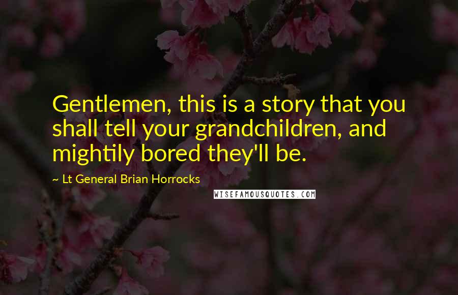 Lt General Brian Horrocks Quotes: Gentlemen, this is a story that you shall tell your grandchildren, and mightily bored they'll be.