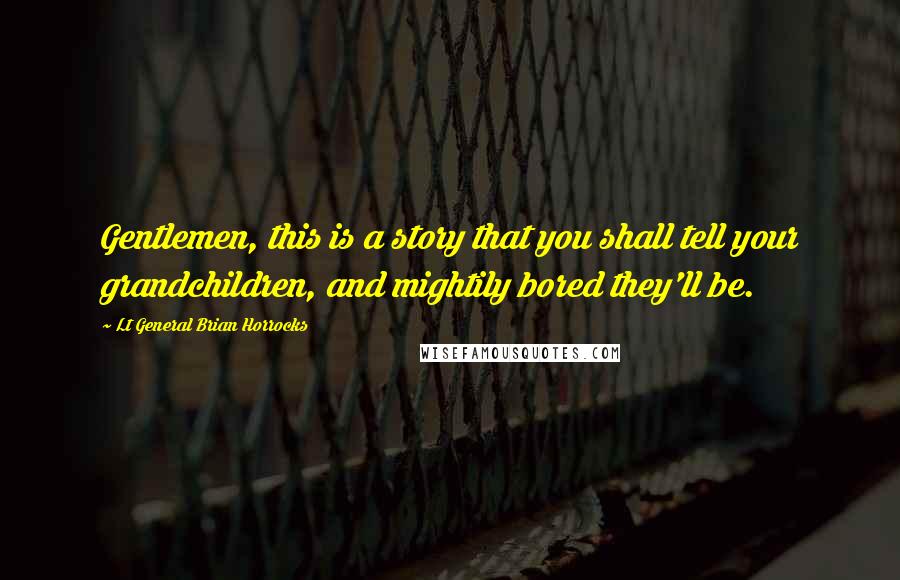 Lt General Brian Horrocks Quotes: Gentlemen, this is a story that you shall tell your grandchildren, and mightily bored they'll be.