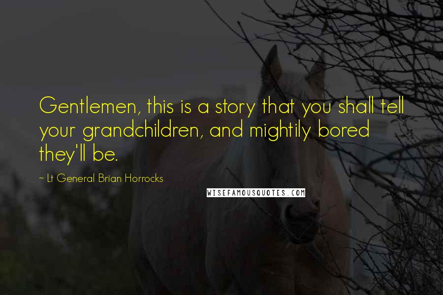 Lt General Brian Horrocks Quotes: Gentlemen, this is a story that you shall tell your grandchildren, and mightily bored they'll be.