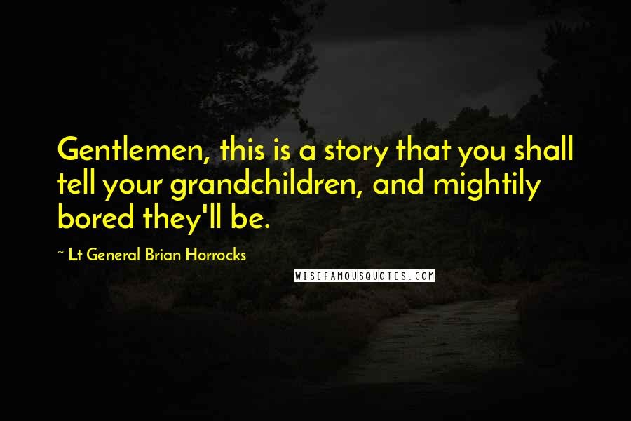 Lt General Brian Horrocks Quotes: Gentlemen, this is a story that you shall tell your grandchildren, and mightily bored they'll be.