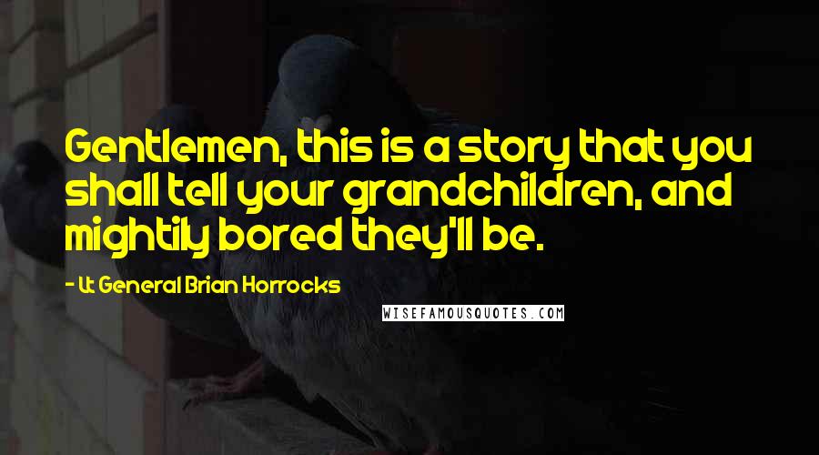 Lt General Brian Horrocks Quotes: Gentlemen, this is a story that you shall tell your grandchildren, and mightily bored they'll be.