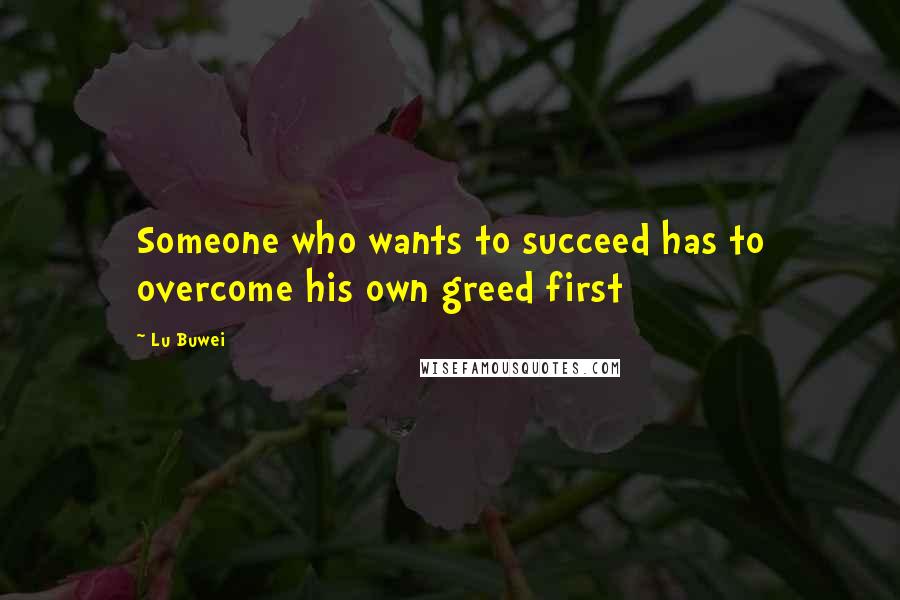 Lu Buwei Quotes: Someone who wants to succeed has to overcome his own greed first