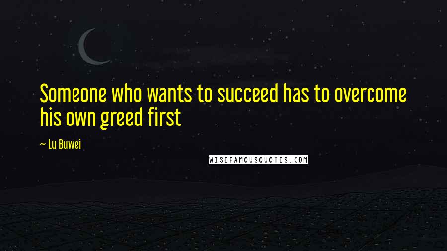Lu Buwei Quotes: Someone who wants to succeed has to overcome his own greed first