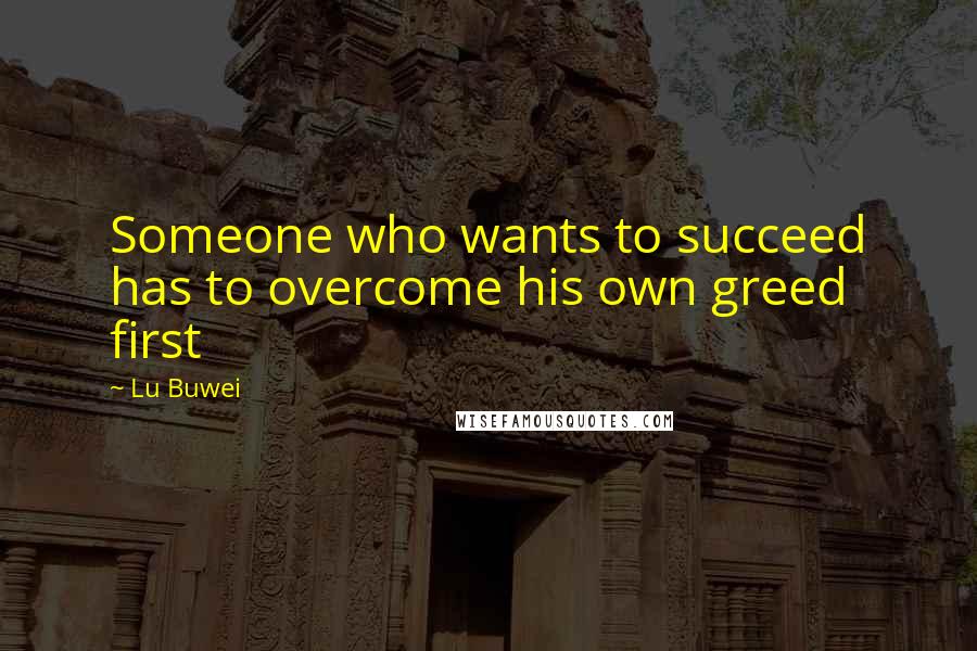 Lu Buwei Quotes: Someone who wants to succeed has to overcome his own greed first