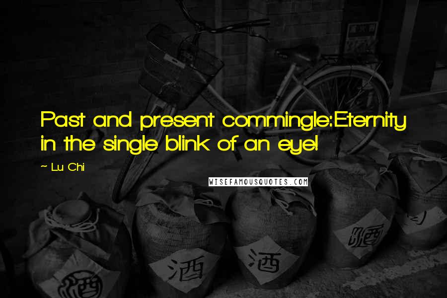 Lu Chi Quotes: Past and present commingle:Eternity in the single blink of an eye!