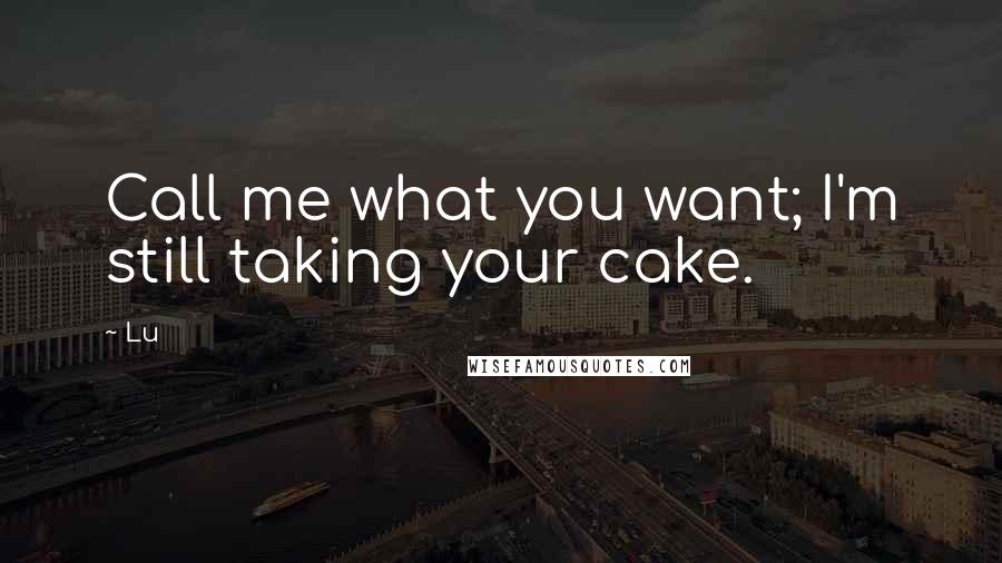 Lu Quotes: Call me what you want; I'm still taking your cake.