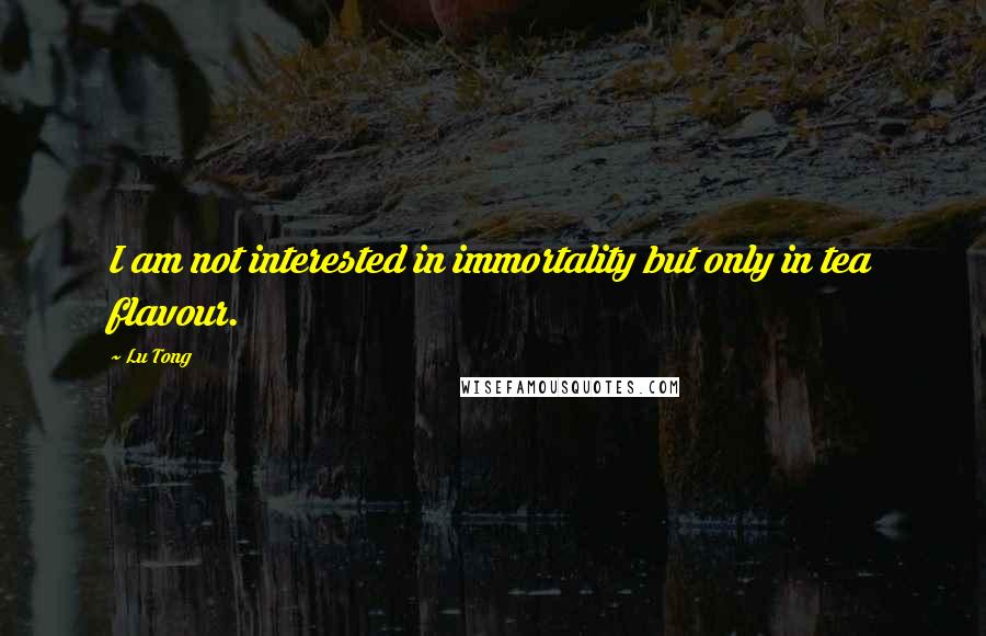 Lu Tong Quotes: I am not interested in immortality but only in tea flavour.