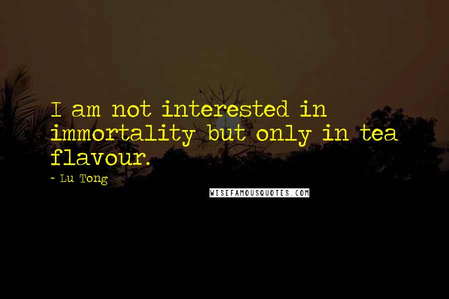 Lu Tong Quotes: I am not interested in immortality but only in tea flavour.