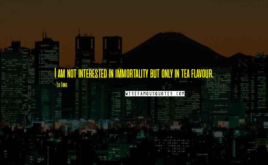 Lu Tong Quotes: I am not interested in immortality but only in tea flavour.