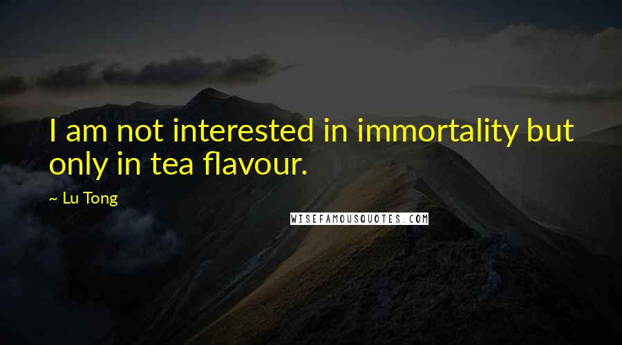 Lu Tong Quotes: I am not interested in immortality but only in tea flavour.