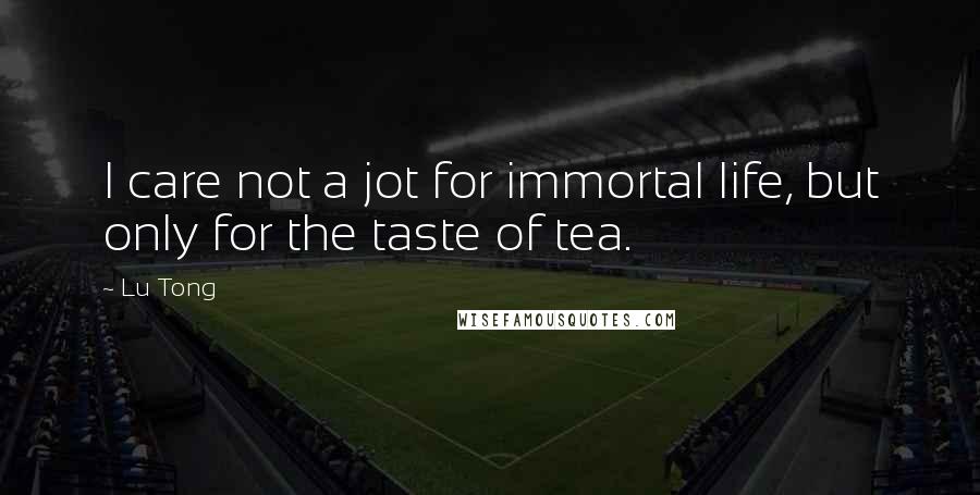 Lu Tong Quotes: I care not a jot for immortal life, but only for the taste of tea.