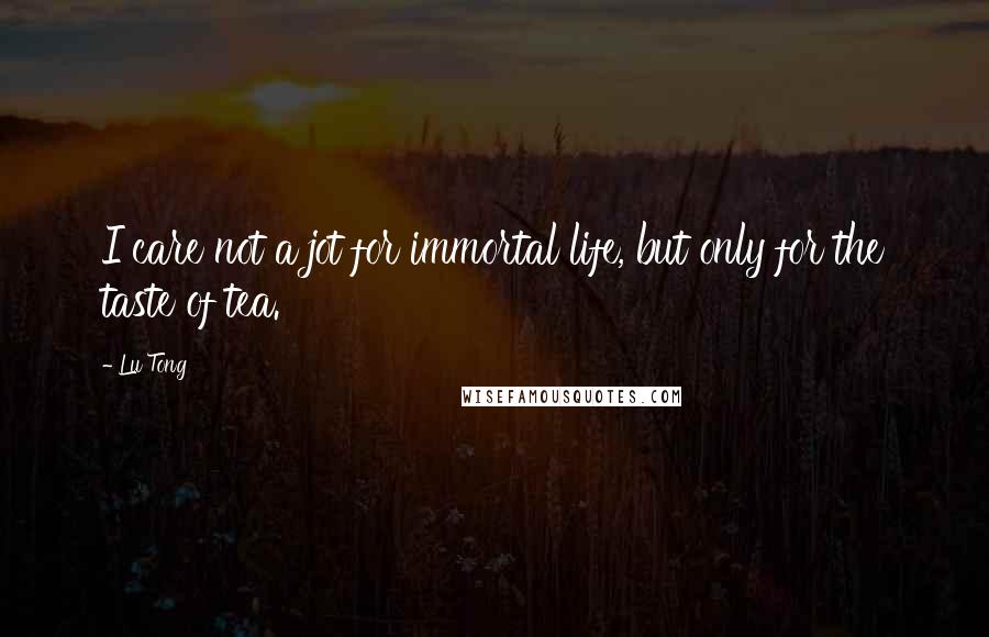 Lu Tong Quotes: I care not a jot for immortal life, but only for the taste of tea.