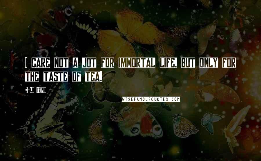 Lu Tong Quotes: I care not a jot for immortal life, but only for the taste of tea.