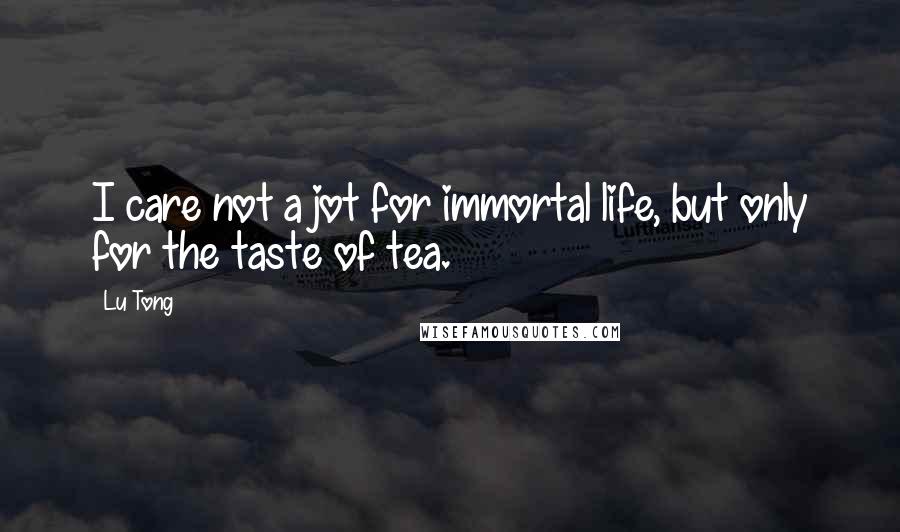 Lu Tong Quotes: I care not a jot for immortal life, but only for the taste of tea.