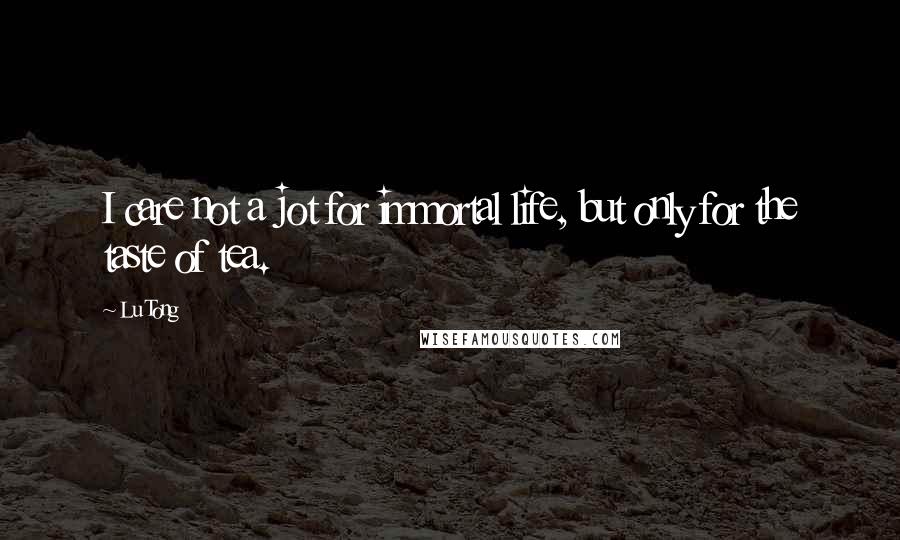 Lu Tong Quotes: I care not a jot for immortal life, but only for the taste of tea.