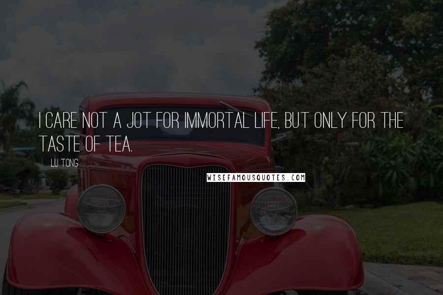 Lu Tong Quotes: I care not a jot for immortal life, but only for the taste of tea.