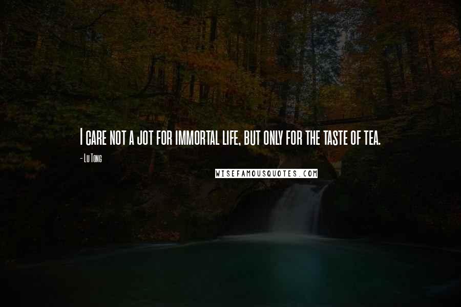 Lu Tong Quotes: I care not a jot for immortal life, but only for the taste of tea.