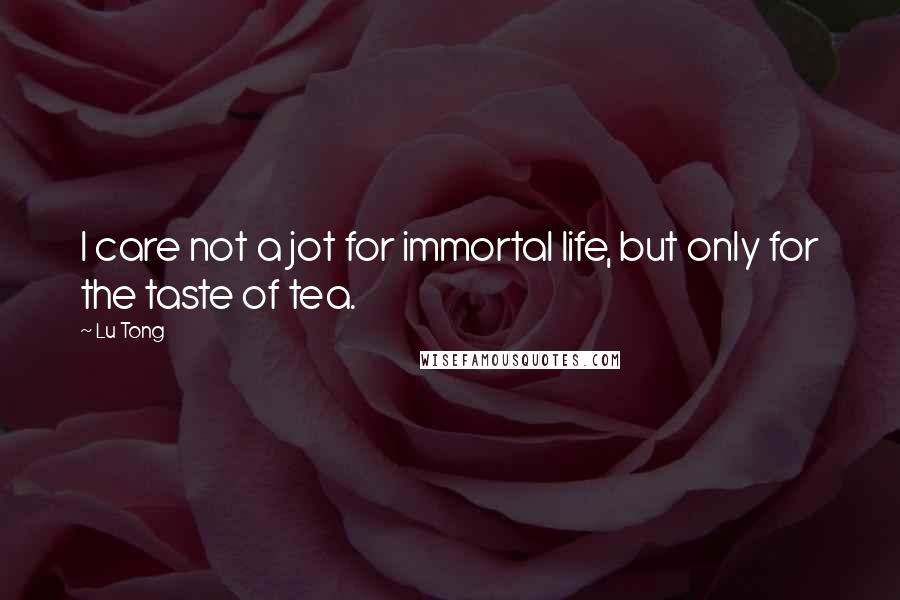 Lu Tong Quotes: I care not a jot for immortal life, but only for the taste of tea.