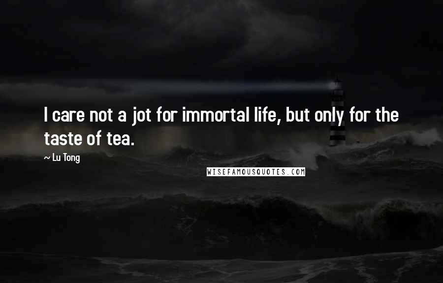 Lu Tong Quotes: I care not a jot for immortal life, but only for the taste of tea.