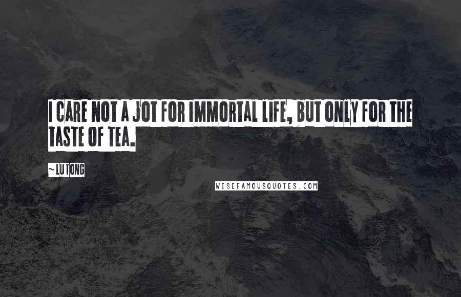 Lu Tong Quotes: I care not a jot for immortal life, but only for the taste of tea.