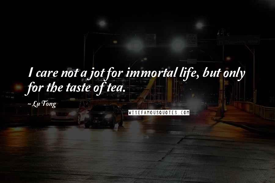 Lu Tong Quotes: I care not a jot for immortal life, but only for the taste of tea.