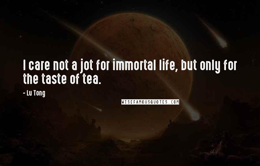 Lu Tong Quotes: I care not a jot for immortal life, but only for the taste of tea.