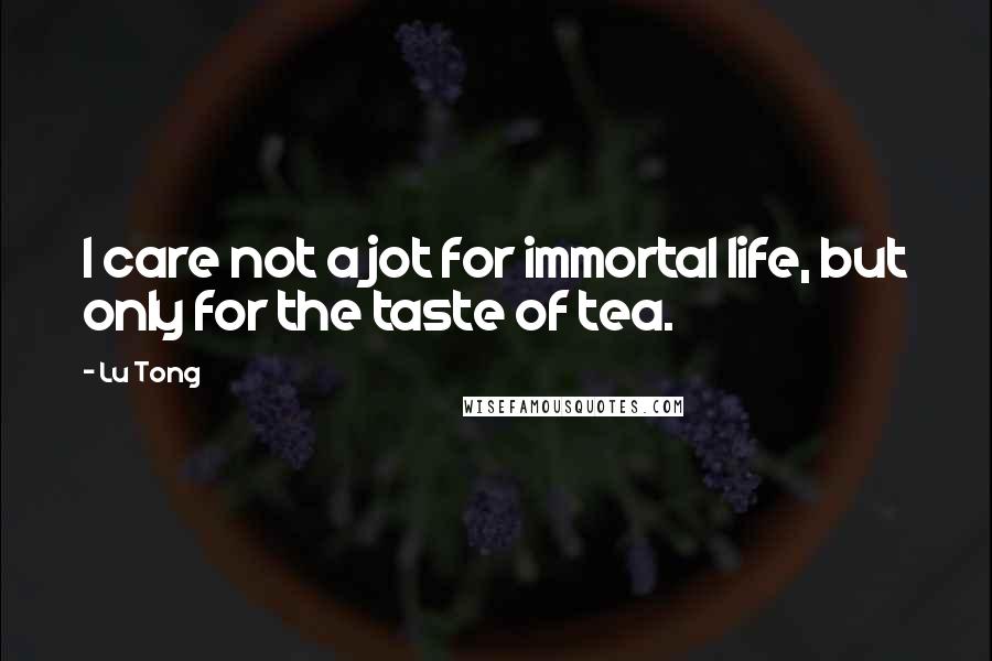 Lu Tong Quotes: I care not a jot for immortal life, but only for the taste of tea.